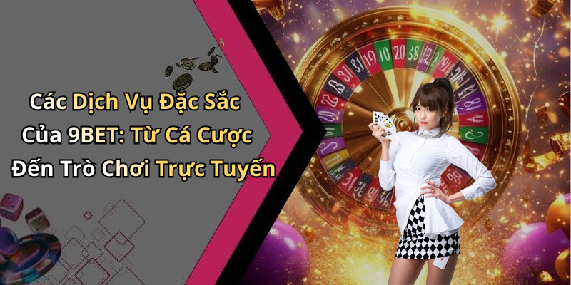 Các Dịch Vụ Đặc Sắc Của 9BET: Từ Cá Cược Đến Trò Chơi Trực Tuyến
