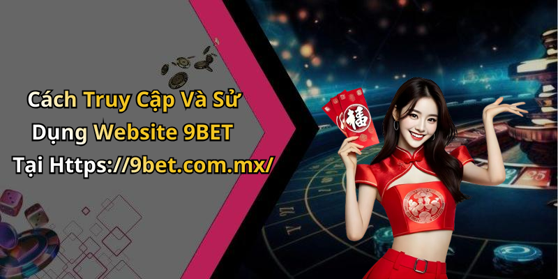 Cách Truy Cập Và Sử Dụng Website 9BET Tại Https://9bet.com.mx/