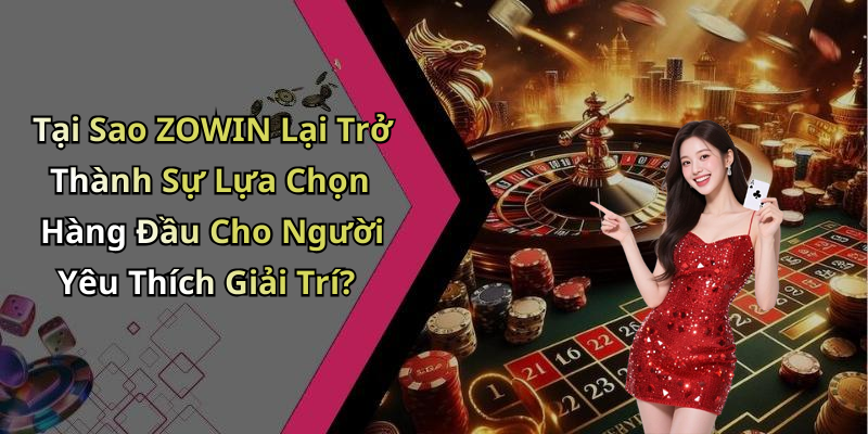 Tại Sao ZOWIN Lại Trở Thành Sự Lựa Chọn Hàng Đầu Cho Người Yêu Thích Giải Trí?