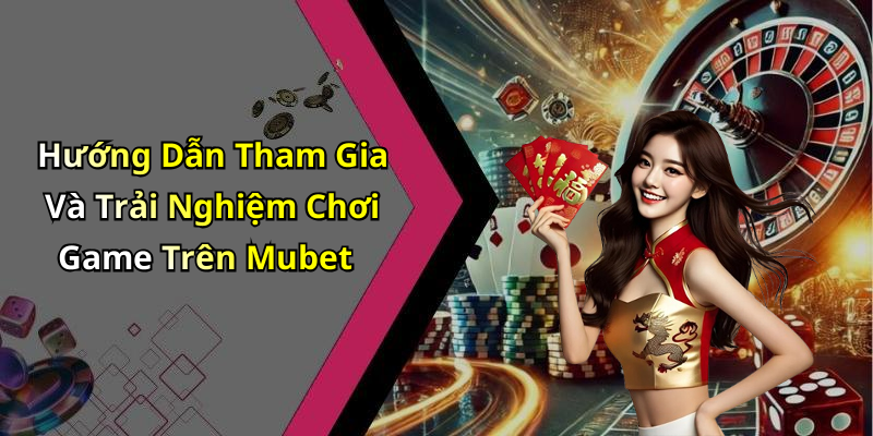 Hướng Dẫn Tham Gia Và Trải Nghiệm Chơi Game Trên Mubet