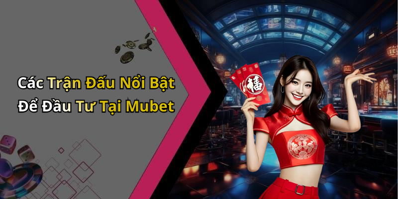 Các Trận Đấu Nổi Bật Để Đầu Tư Tại Mubet