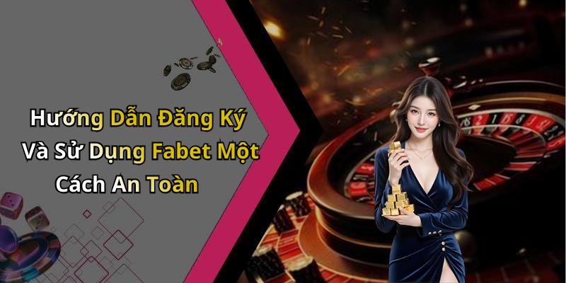 Hướng Dẫn Đăng Ký Và Sử Dụng Fabet Một Cách An Toàn