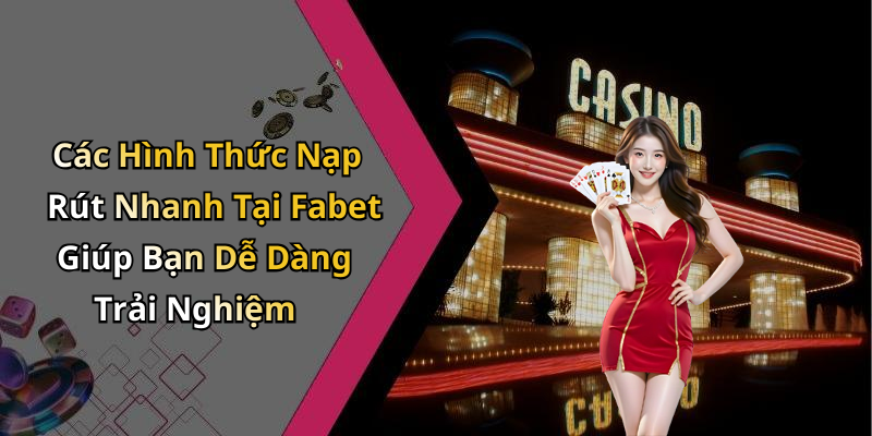 Các Hình Thức Nạp Rút Nhanh Tại Fabet Giúp Bạn Dễ Dàng Trải Nghiệm