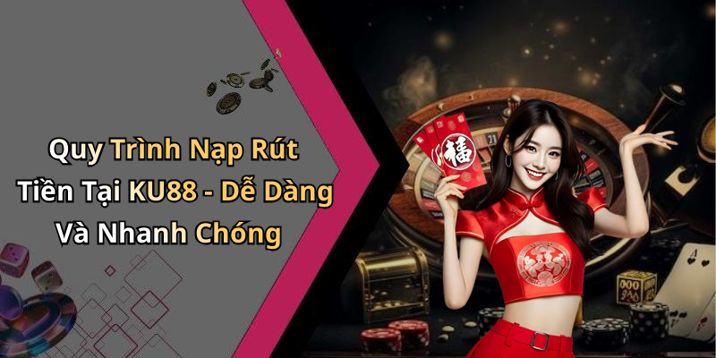 Quy Trình Nạp Rút Tiền Tại KU88 - Dễ Dàng Và Nhanh Chóng