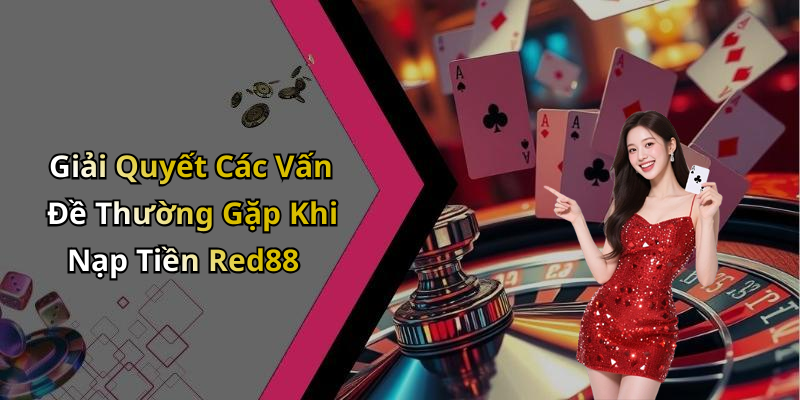 Giải Quyết Các Vấn Đề Thường Gặp Khi Nạp Tiền Red88