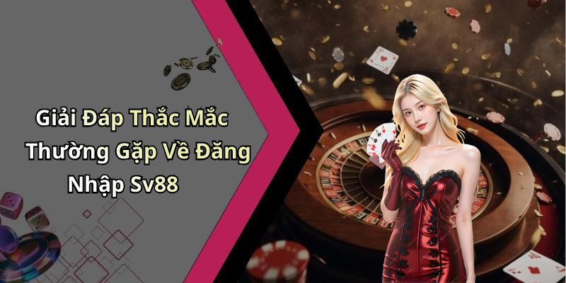 Giải Đáp Thắc Mắc Thường Gặp Về Đăng Nhập Sv88