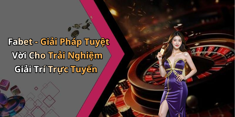 Fabet - Giải Pháp Tuyệt Vời Cho Trải Nghiệm Giải Trí Trực Tuyến