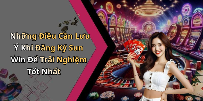 Những Điều Cần Lưu Ý Khi Đăng Ký Sun Win Để Trải Nghiệm Tốt Nhất