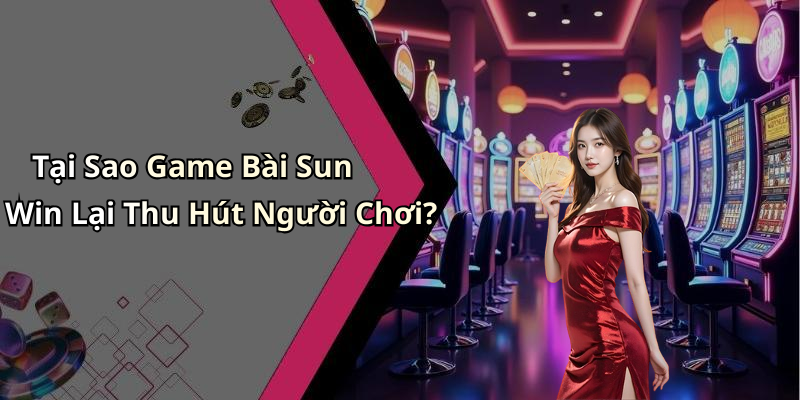 Tại Sao Game Bài Sun Win Lại Thu Hút Người Chơi?