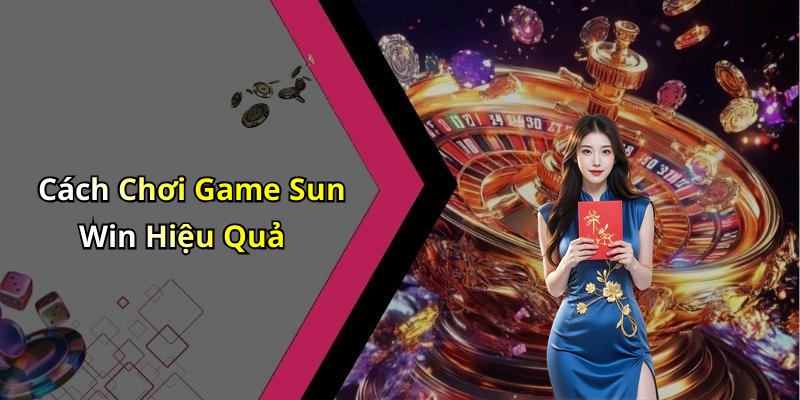 Cách Chơi Game Sun Win Hiệu Quả
