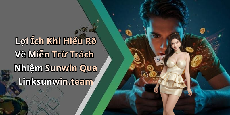 Lợi Ích Khi Hiểu Rõ Về Miễn Trừ Trách Nhiệm Sunwin Qua Linksunwin.team