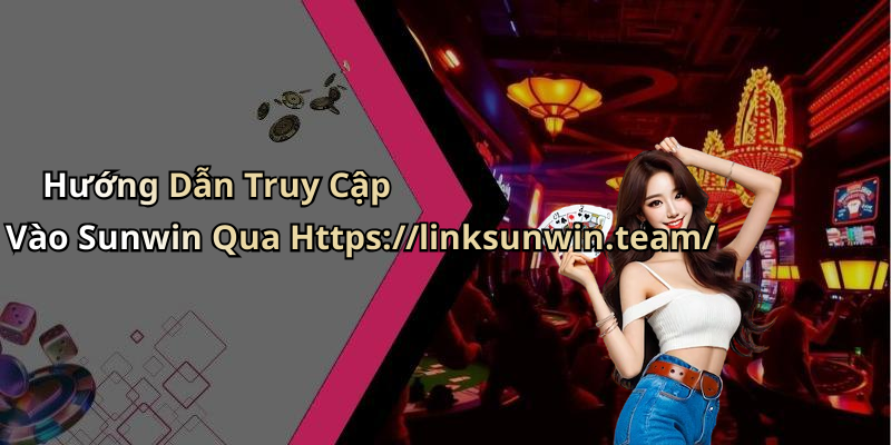 Hướng Dẫn Truy Cập Vào Sunwin Qua Https://linksunwin.team/