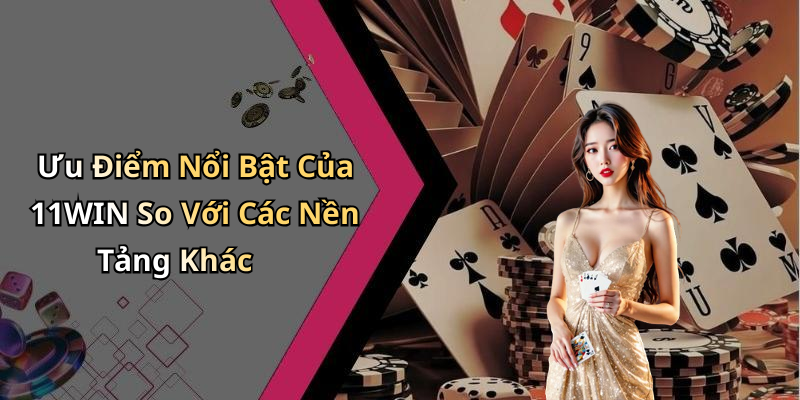 Ưu Điểm Nổi Bật Của 11WIN So Với Các Nền Tảng Khác