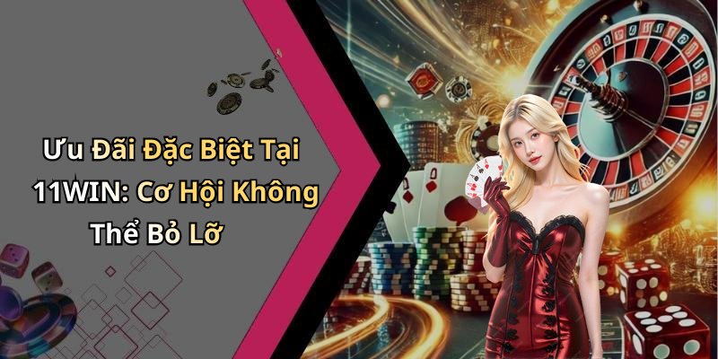 Ưu Đãi Đặc Biệt Tại 11WIN: Cơ Hội Không Thể Bỏ Lỡ
