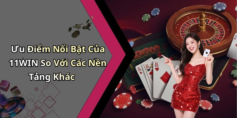 Ưu Điểm Nổi Bật Của 11WIN So Với Các Nền Tảng Khác