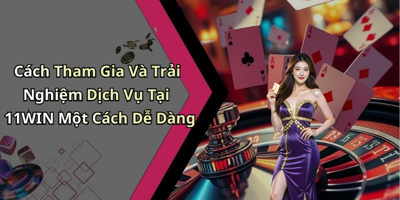 Cách Tham Gia Và Trải Nghiệm Dịch Vụ Tại 11WIN Một Cách Dễ Dàng