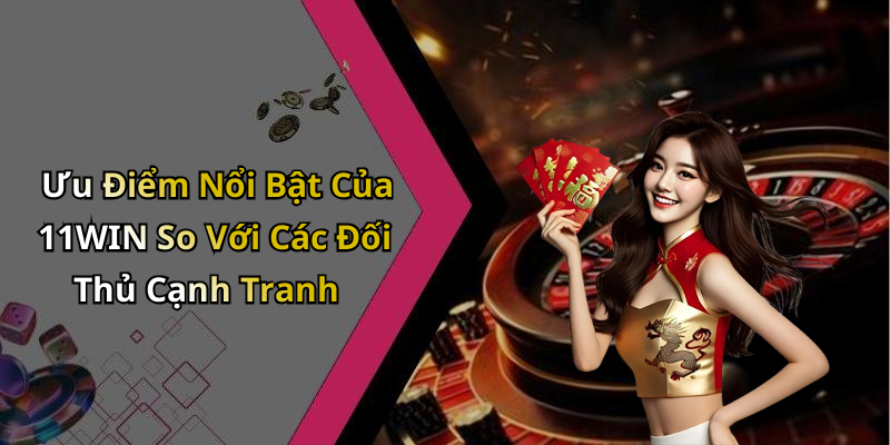 Ưu Điểm Nổi Bật Của 11WIN So Với Các Đối Thủ Cạnh Tranh