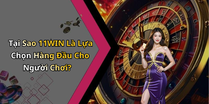 Tại Sao 11WIN Là Lựa Chọn Hàng Đầu Cho Người Chơi?