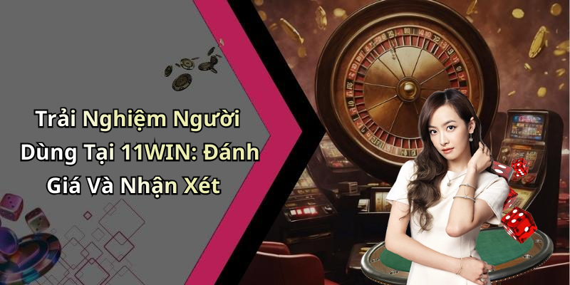 Trải Nghiệm Người Dùng Tại 11WIN: Đánh Giá Và Nhận Xét