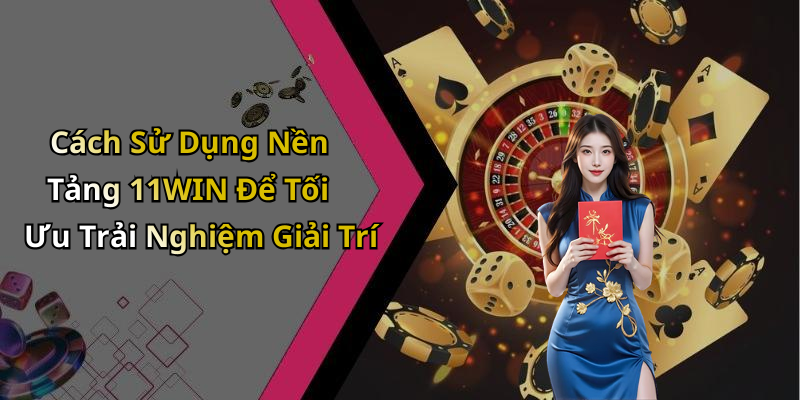 Cách Sử Dụng Nền Tảng 11WIN Để Tối Ưu Trải Nghiệm Giải Trí
