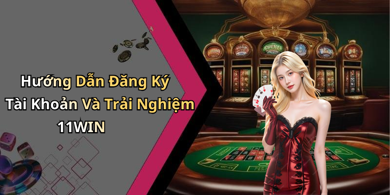 Hướng Dẫn Đăng Ký Tài Khoản Và Trải Nghiệm 11WIN