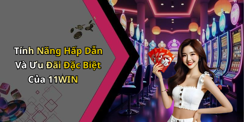 Tính Năng Hấp Dẫn Và Ưu Đãi Đặc Biệt Của 11WIN