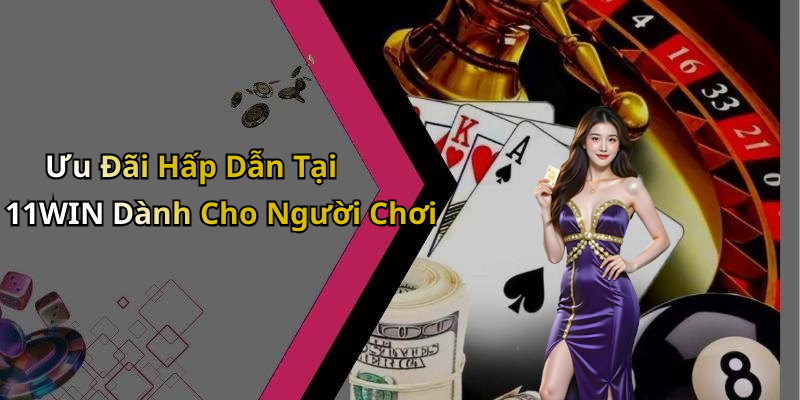 Ưu Đãi Hấp Dẫn Tại 11WIN Dành Cho Người Chơi