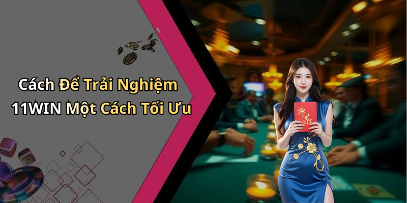 Cách Để Trải Nghiệm 11WIN Một Cách Tối Ưu