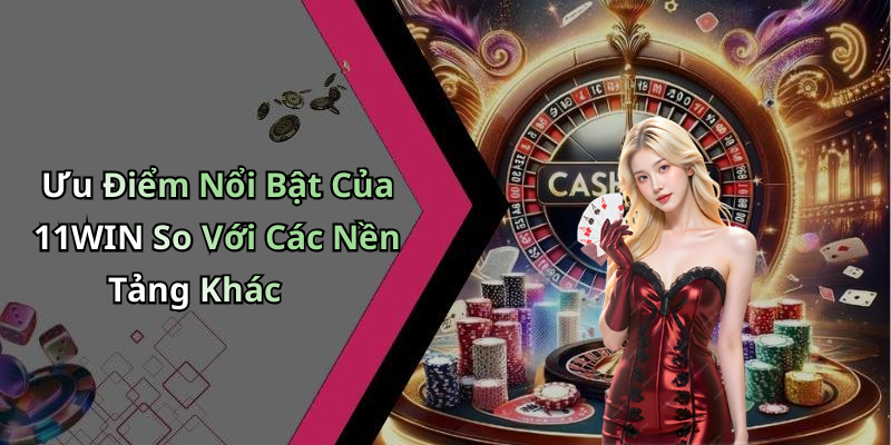 Ưu Điểm Nổi Bật Của 11WIN So Với Các Nền Tảng Khác