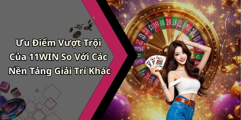 Ưu Điểm Vượt Trội Của 11WIN So Với Các Nền Tảng Giải Trí Khác
