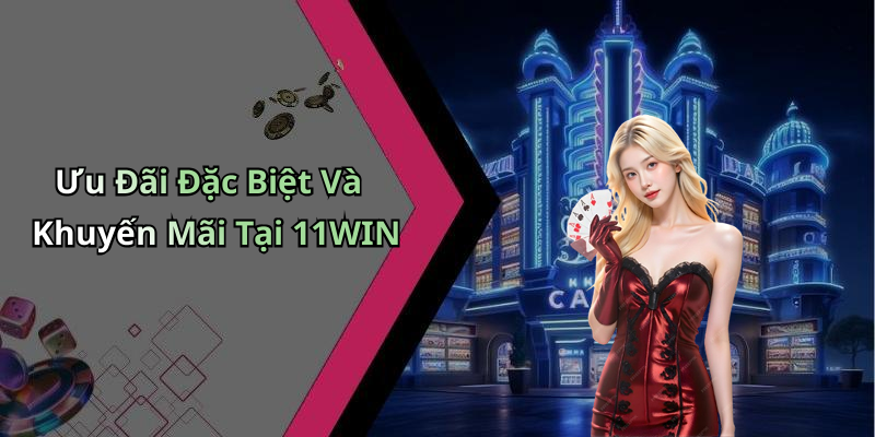 Ưu Đãi Đặc Biệt Và Khuyến Mãi Tại 11WIN