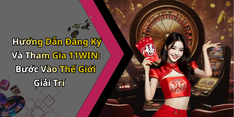 Hướng Dẫn Đăng Ký Và Tham Gia 11WIN: Bước Vào Thế Giới Giải Trí