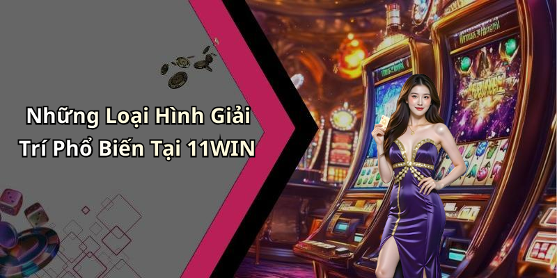 Những Loại Hình Giải Trí Phổ Biến Tại 11WIN