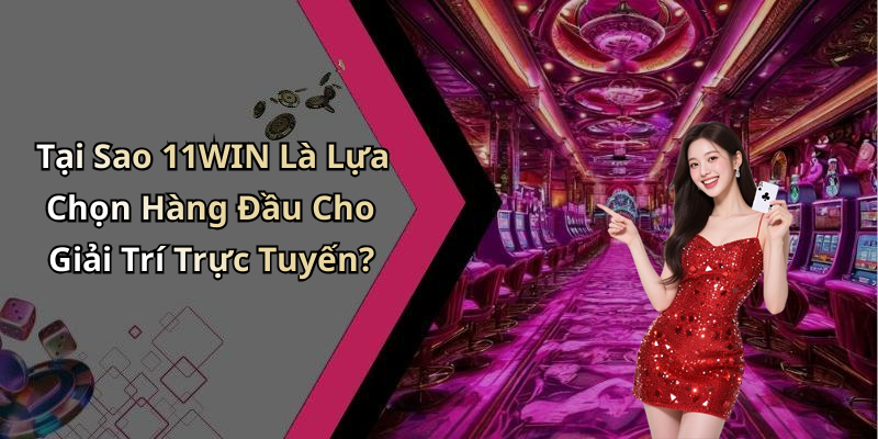 Tại Sao 11WIN Là Lựa Chọn Hàng Đầu Cho Giải Trí Trực Tuyến?