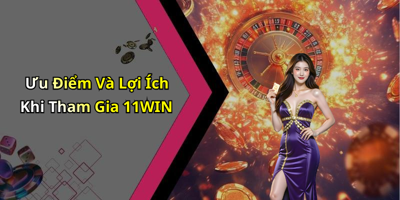 Ưu Điểm Và Lợi Ích Khi Tham Gia 11WIN