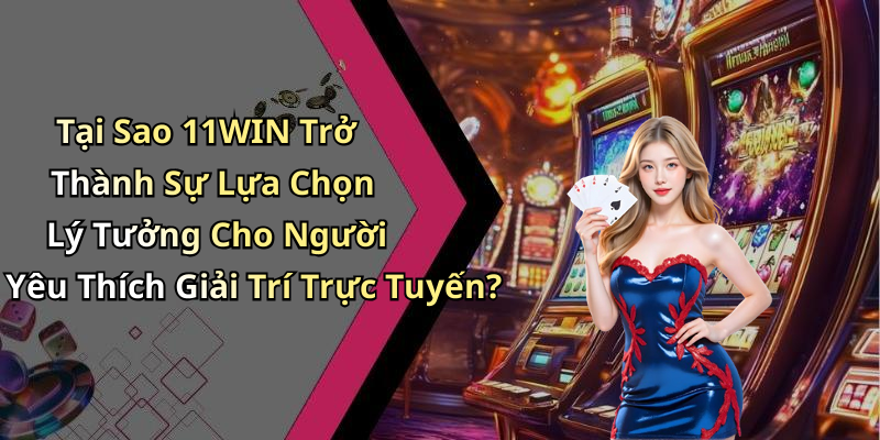 Tại Sao 11WIN Trở Thành Sự Lựa Chọn Lý Tưởng Cho Người Yêu Thích Giải Trí Trực Tuyến?