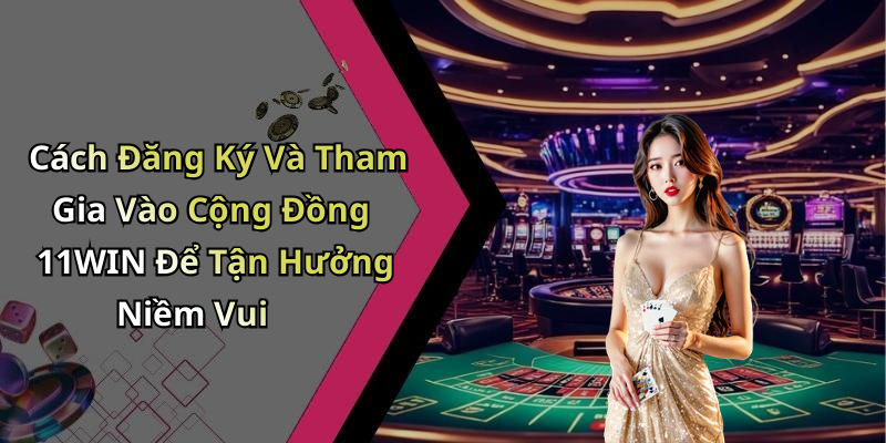 Cách Đăng Ký Và Tham Gia Vào Cộng Đồng 11WIN Để Tận Hưởng Niềm Vui