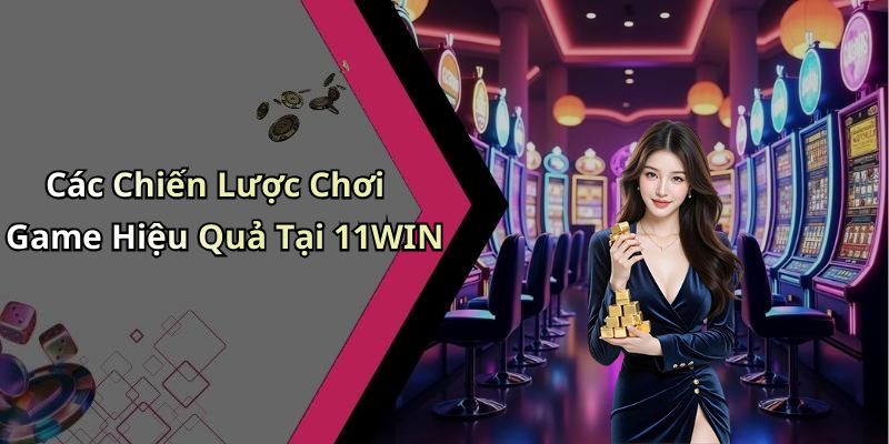 Các Chiến Lược Chơi Game Hiệu Quả Tại 11WIN