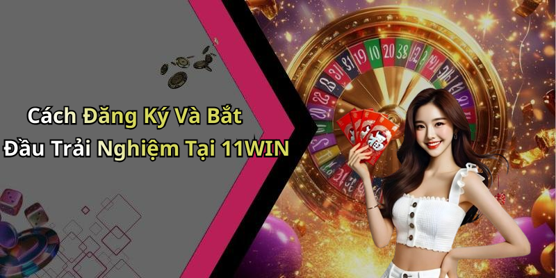 Cách Đăng Ký Và Bắt Đầu Trải Nghiệm Tại 11WIN