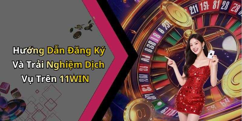 Hướng Dẫn Đăng Ký Và Trải Nghiệm Dịch Vụ Trên 11WIN