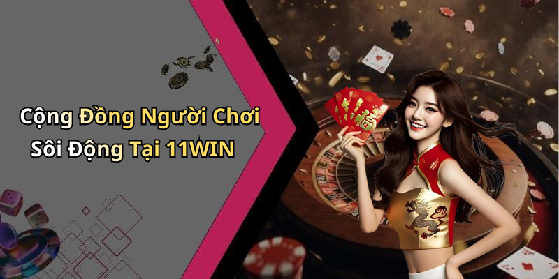 Cộng Đồng Người Chơi Sôi Động Tại 11WIN