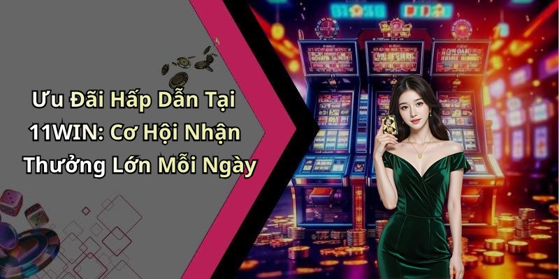 Ưu Đãi Hấp Dẫn Tại 11WIN: Cơ Hội Nhận Thưởng Lớn Mỗi Ngày