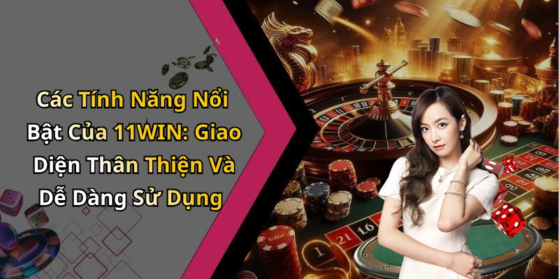 Các Tính Năng Nổi Bật Của 11WIN: Giao Diện Thân Thiện Và Dễ Dàng Sử Dụng
