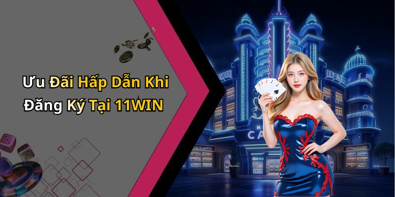 Ưu Đãi Hấp Dẫn Khi Đăng Ký Tại 11WIN