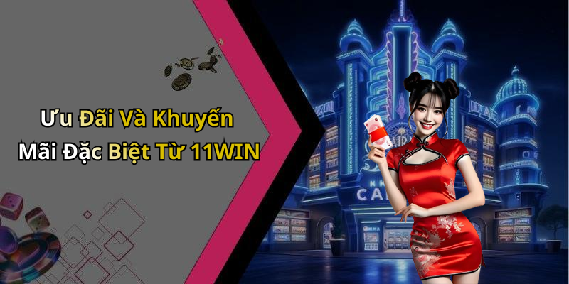 Ưu Đãi Và Khuyến Mãi Đặc Biệt Từ 11WIN