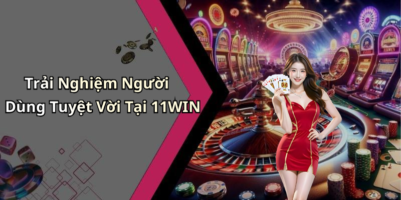 Trải Nghiệm Người Dùng Tuyệt Vời Tại 11WIN