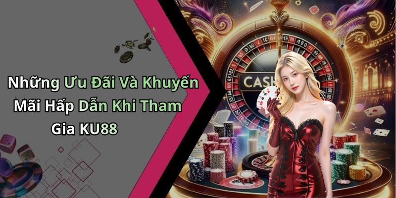 Những Ưu Đãi Và Khuyến Mãi Hấp Dẫn Khi Tham Gia KU88
