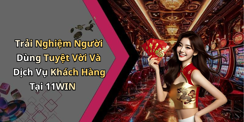 Trải Nghiệm Người Dùng Tuyệt Vời Và Dịch Vụ Khách Hàng Tại 11WIN