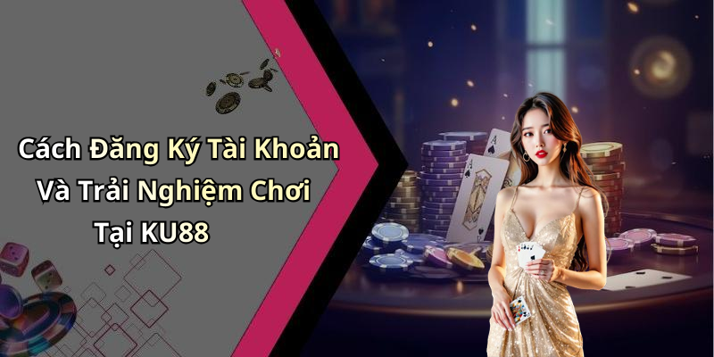 Cách Đăng Ký Tài Khoản Và Trải Nghiệm Chơi Tại KU88