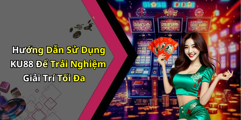 Hướng Dẫn Sử Dụng KU88 Để Trải Nghiệm Giải Trí Tối Đa